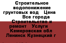 Строительное водопонижение грунтовых вод › Цена ­ 270 - Все города Строительство и ремонт » Услуги   . Кемеровская обл.,Ленинск-Кузнецкий г.